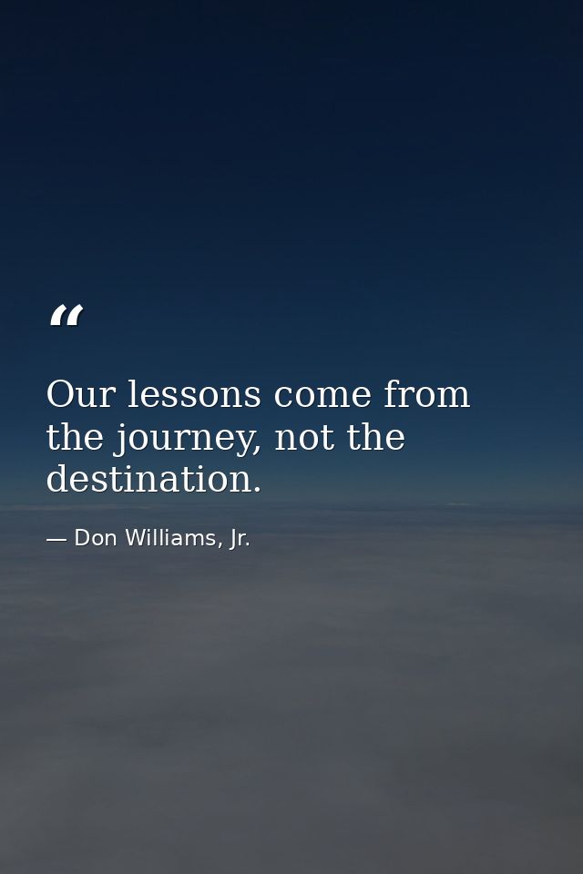 Our lessons come from the journey, not the destination. — Don Williams, Jr.