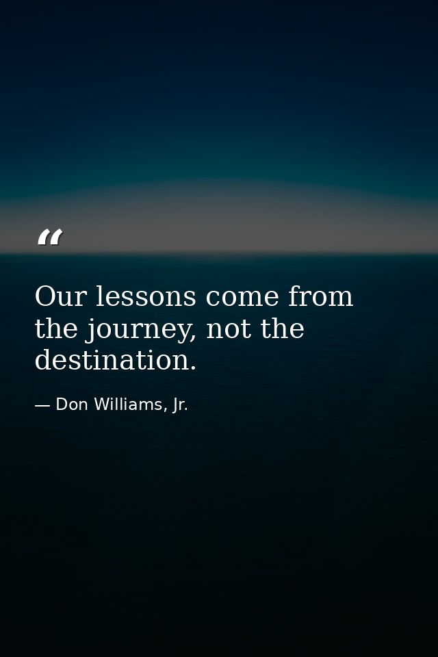 Our lessons come from the journey, not the destination. — Don Williams, Jr.