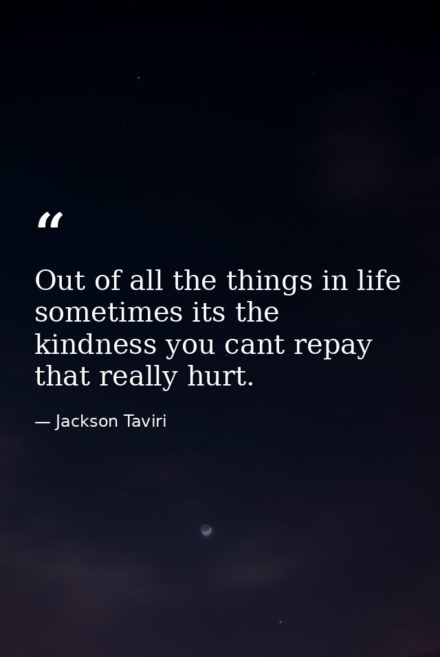 Out of all the things in life sometimes its the kindness you cant repay that really hurt. — Jackson Taviri