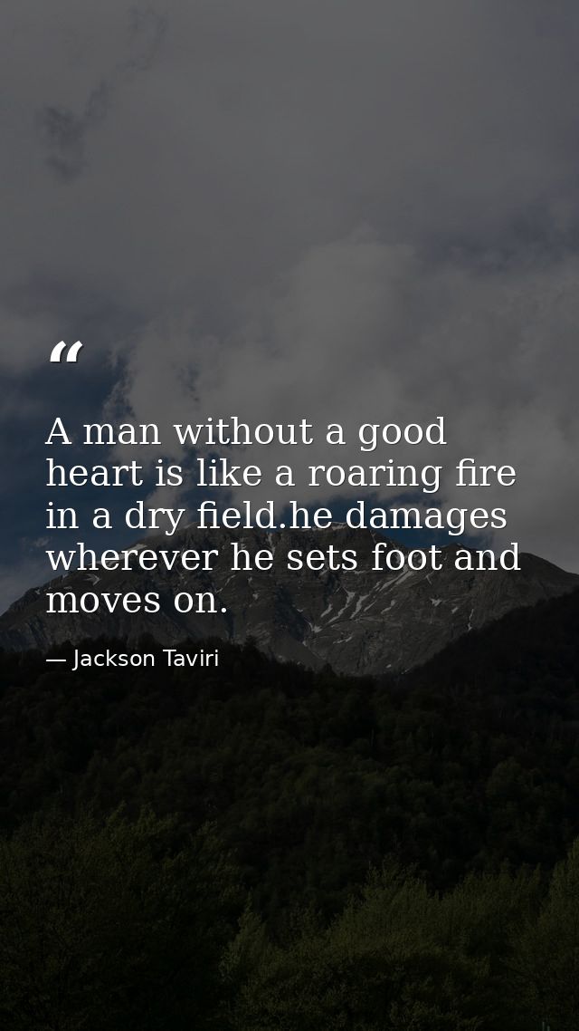 A man without a good heart is like a roaring fire in a dry field.he damages wherever he sets foot and moves on. — Jackson Taviri