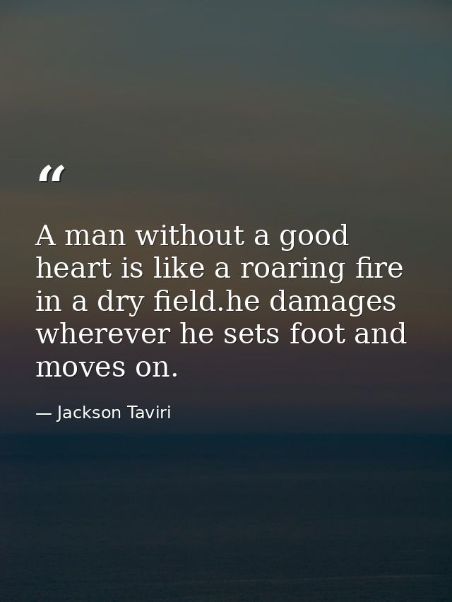 A man without a good heart is like a roaring fire in a dry field.he damages wherever he sets foot and moves on. — Jackson Taviri