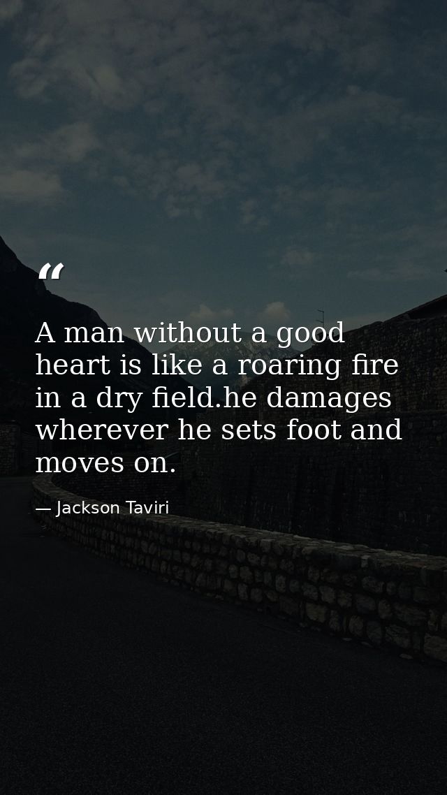 A man without a good heart is like a roaring fire in a dry field.he damages wherever he sets foot and moves on. — Jackson Taviri