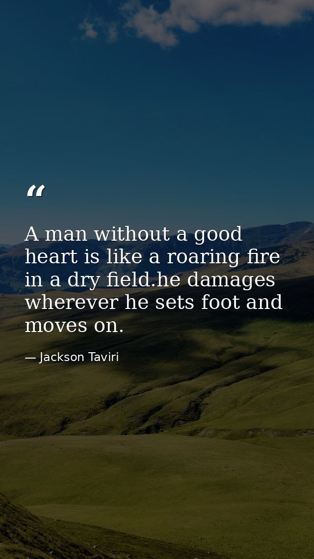 A man without a good heart is like a roaring fire in a dry field.he damages wherever he sets foot and moves on. — Jackson Taviri