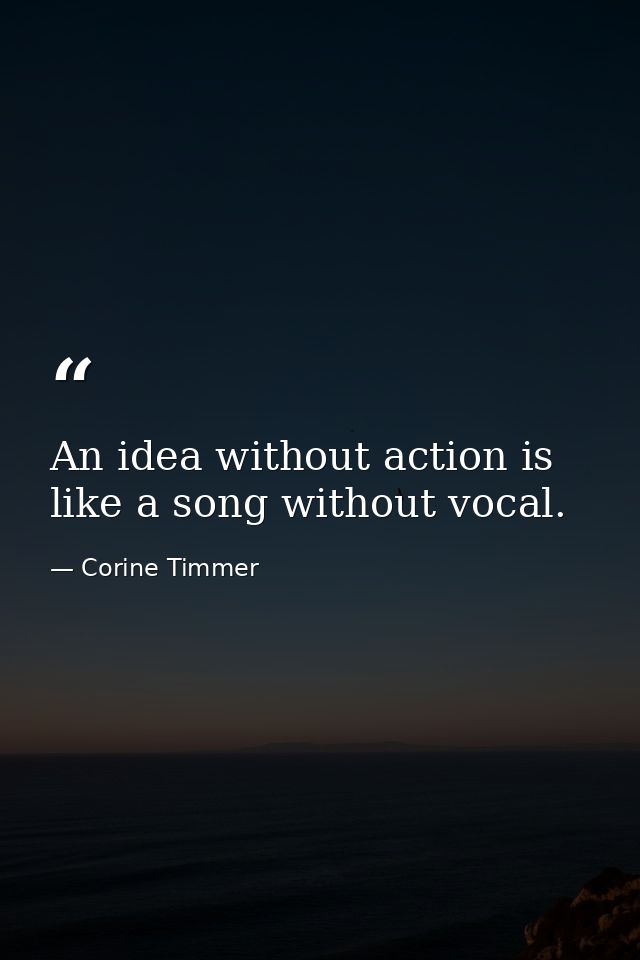 An idea without action is like a song without vocal. — Corine Timmer