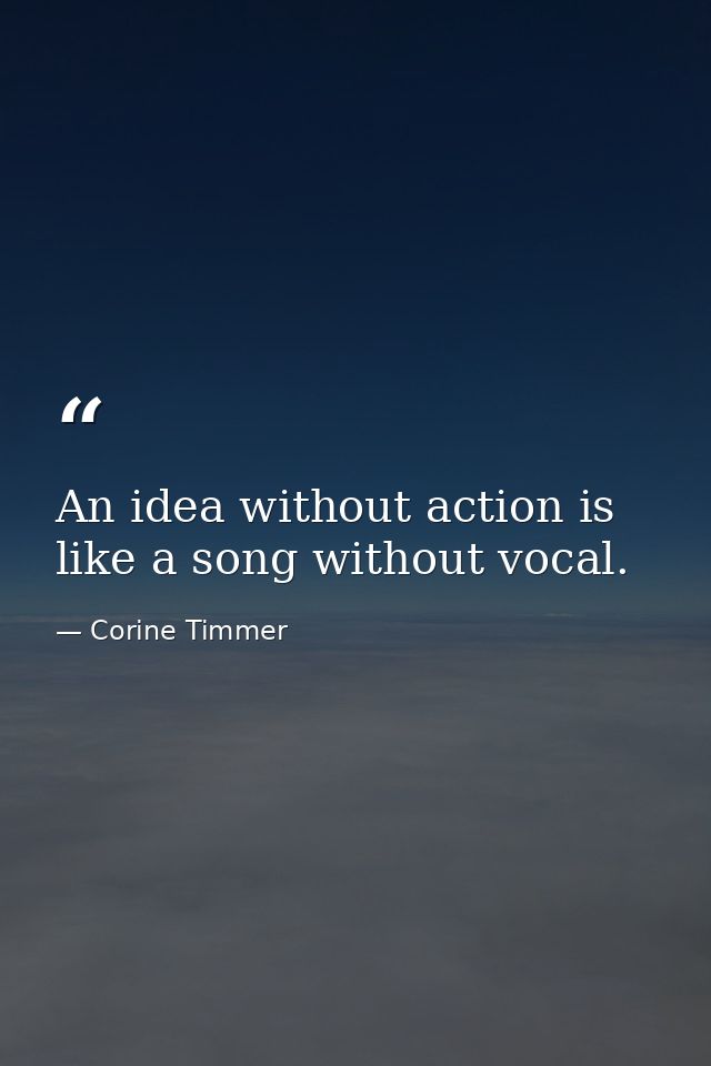 An idea without action is like a song without vocal. — Corine Timmer