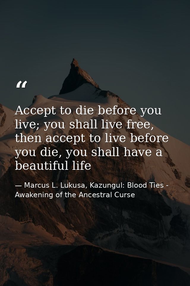 Accept to die before you live; you shall live free, then accept to live before you die, you shall have a beautiful life — Marcus L. Lukusa, Kazungul: Blood Ties - Awakening of the Ancestral Curse
