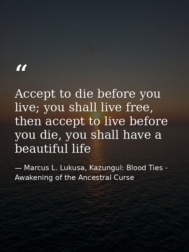 Accept to die before you live; you shall live free, then accept to live before you die, you shall have a beautiful life — Marcus L. Lukusa, Kazungul: Blood Ties - Awakening of the Ancestral Curse