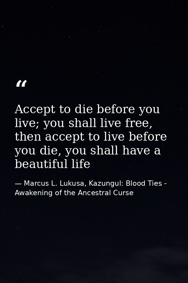 Accept to die before you live; you shall live free, then accept to live before you die, you shall have a beautiful life — Marcus L. Lukusa, Kazungul: Blood Ties - Awakening of the Ancestral Curse