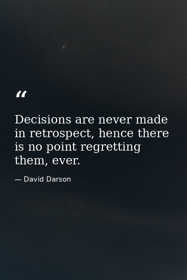 Decisions are never made in retrospect, hence there is no point regretting them, ever. — David Darson