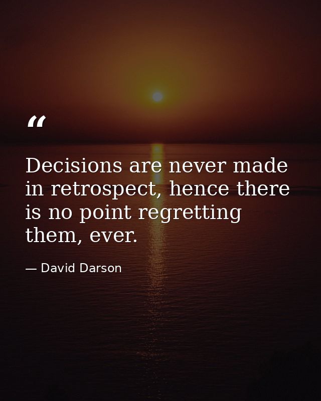 Decisions are never made in retrospect, hence there is no point regretting them, ever. — David Darson
