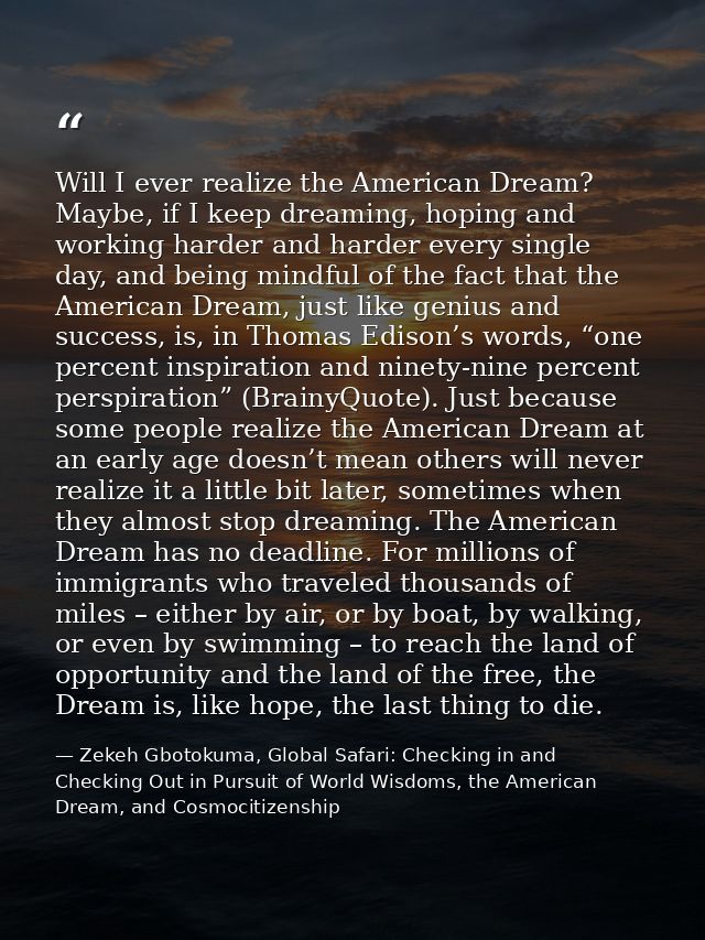 Will I ever realize the American Dream? Maybe, if I keep dreaming, hoping and working harder and harder every single day — Zekeh Gbotokuma, Global Safari: Checking in and Checking Out in Pursuit of World Wisdoms, the American Dream, and Cosmocitizenship