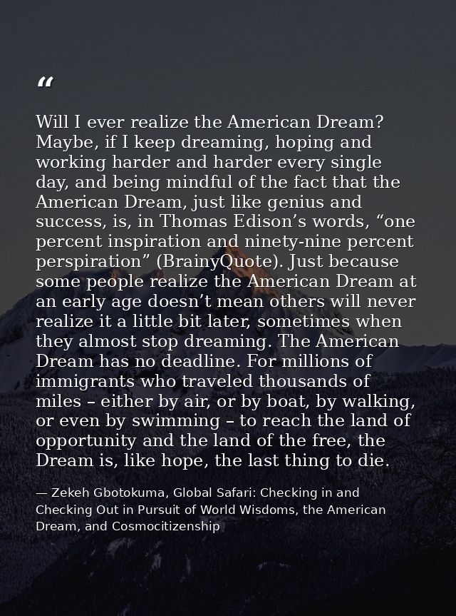 Will I ever realize the American Dream? Maybe, if I keep dreaming, hoping and working harder and harder every single day — Zekeh Gbotokuma, Global Safari: Checking in and Checking Out in Pursuit of World Wisdoms, the American Dream, and Cosmocitizenship