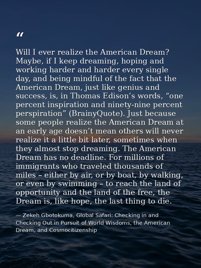 Will I ever realize the American Dream? Maybe, if I keep dreaming, hoping and working harder and harder every single day — Zekeh Gbotokuma, Global Safari: Checking in and Checking Out in Pursuit of World Wisdoms, the American Dream, and Cosmocitizenship