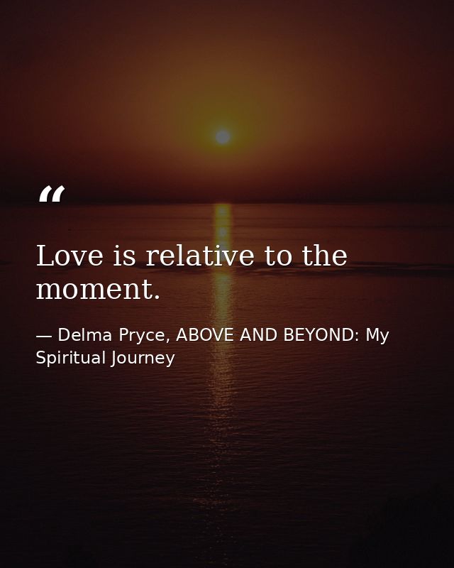 Love is relative to the moment. — Delma Pryce, ABOVE AND BEYOND: My Spiritual Journey