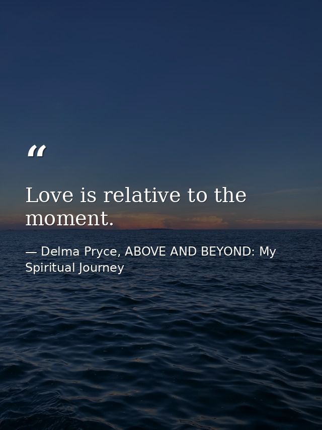 Love is relative to the moment. — Delma Pryce, ABOVE AND BEYOND: My Spiritual Journey