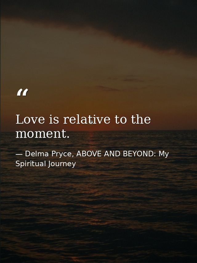 Love is relative to the moment. — Delma Pryce, ABOVE AND BEYOND: My Spiritual Journey