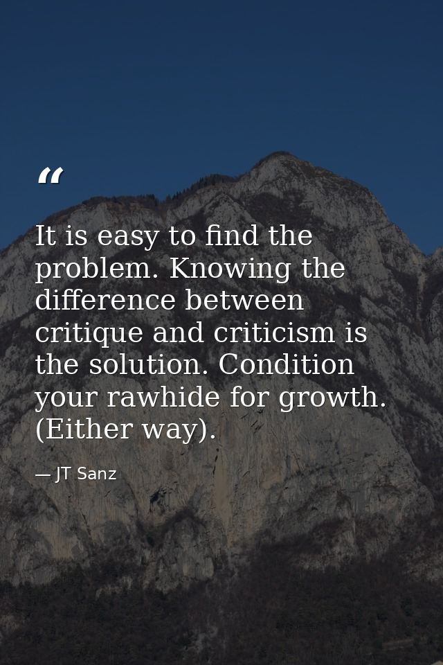 It is easy to find the problem. Knowing the difference between critique and criticism is the solution. Condition your ra — JT Sanz