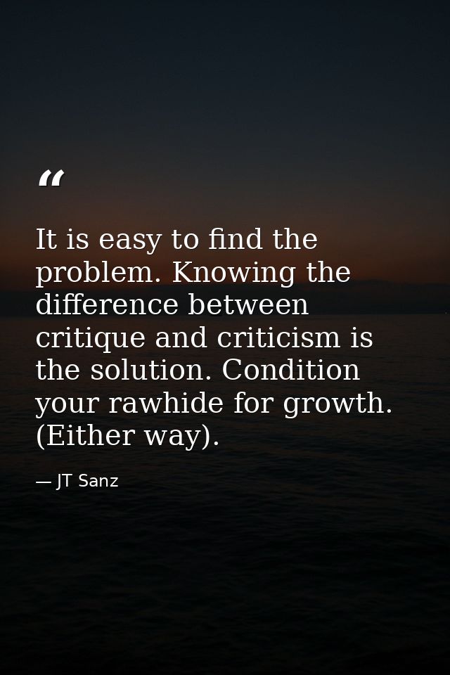 It is easy to find the problem. Knowing the difference between critique and criticism is the solution. Condition your ra — JT Sanz
