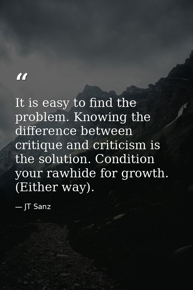 It is easy to find the problem. Knowing the difference between critique and criticism is the solution. Condition your ra — JT Sanz