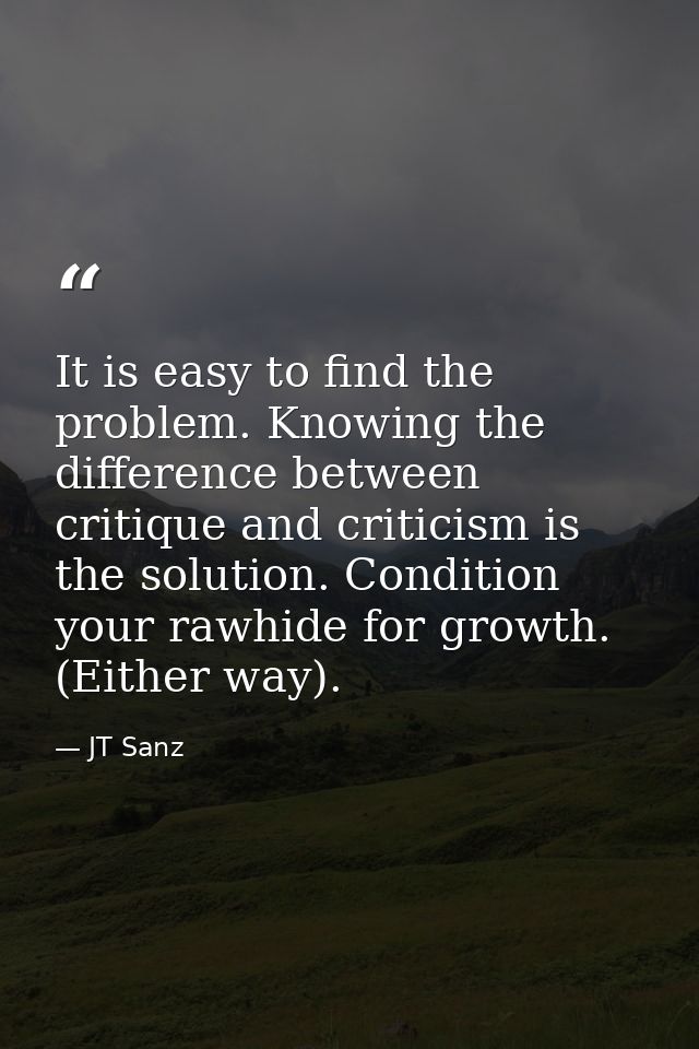 It is easy to find the problem. Knowing the difference between critique and criticism is the solution. Condition your ra — JT Sanz