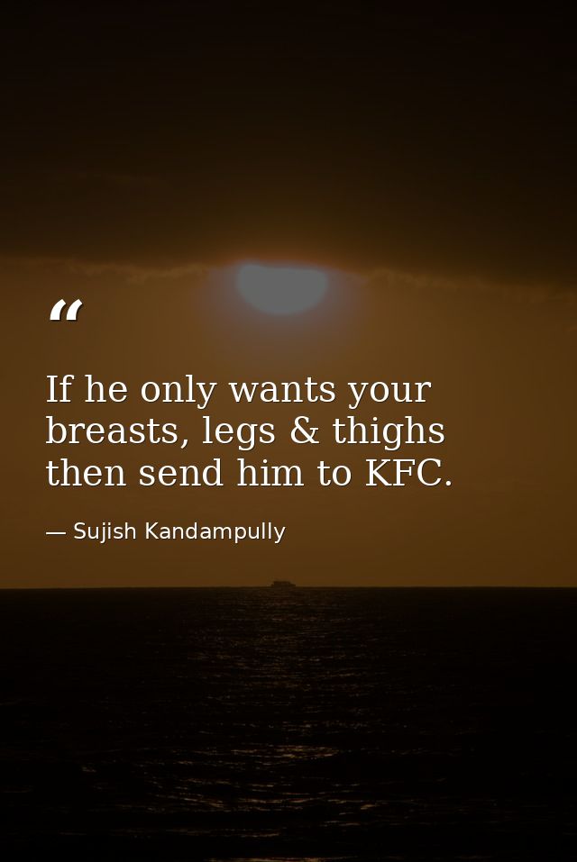 If he only wants your breasts, legs & thighs then send him to KFC. — Sujish Kandampully