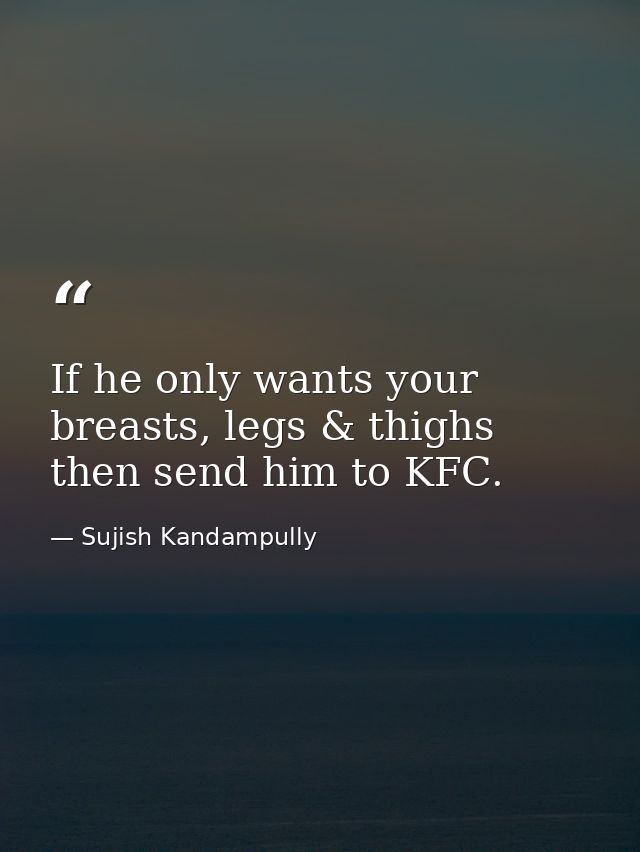 If he only wants your breasts, legs & thighs then send him to KFC. — Sujish Kandampully