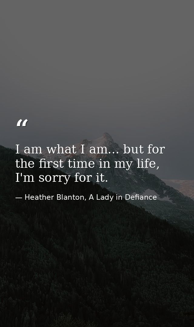 I am what I am... but for the first time in my life, I'm sorry for it. — Heather Blanton, A Lady in Defiance