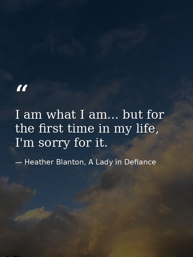 I am what I am... but for the first time in my life, I'm sorry for it. — Heather Blanton, A Lady in Defiance