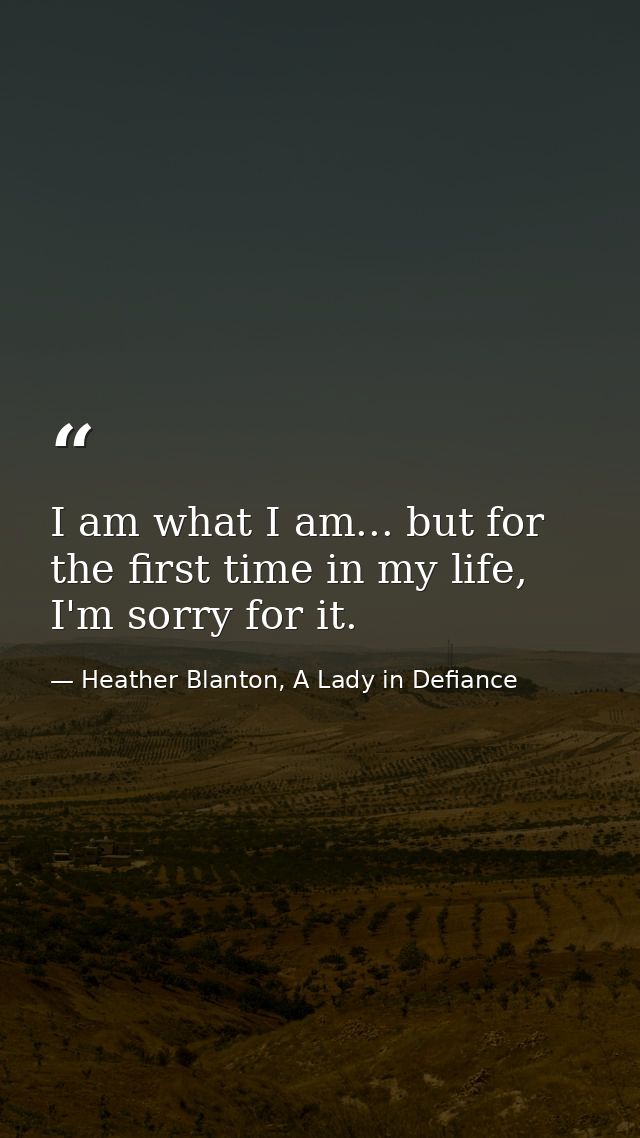 I am what I am... but for the first time in my life, I'm sorry for it. — Heather Blanton, A Lady in Defiance