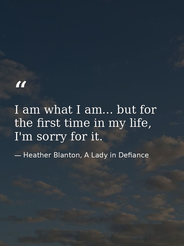 I am what I am... but for the first time in my life, I'm sorry for it. — Heather Blanton, A Lady in Defiance