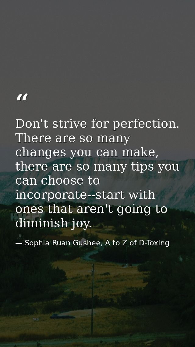 Don't strive for perfection. There are so many changes you can make, there are so many tips you can choose to incorporat — Sophia Ruan Gushee, A to Z of D-Toxing