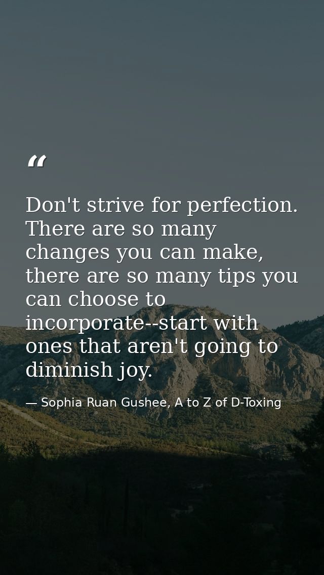 Don't strive for perfection. There are so many changes you can make, there are so many tips you can choose to incorporat — Sophia Ruan Gushee, A to Z of D-Toxing