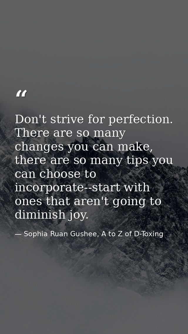 Don't strive for perfection. There are so many changes you can make, there are so many tips you can choose to incorporat — Sophia Ruan Gushee, A to Z of D-Toxing