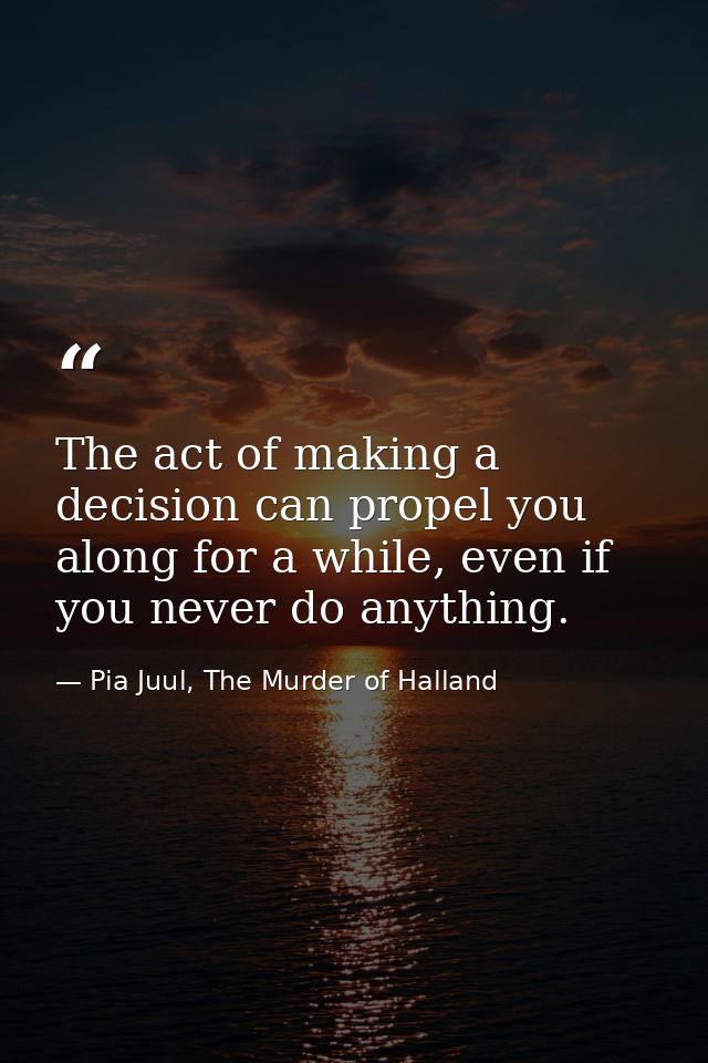 The act of making a decision can propel you along for a while, even if you never do anything. — Pia Juul, The Murder of Halland