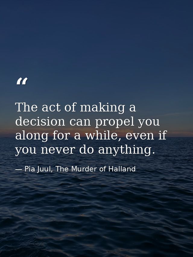 The act of making a decision can propel you along for a while, even if you never do anything. — Pia Juul, The Murder of Halland