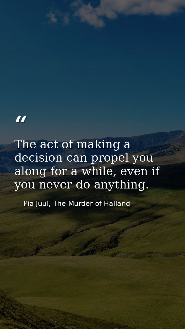 The act of making a decision can propel you along for a while, even if you never do anything. — Pia Juul, The Murder of Halland