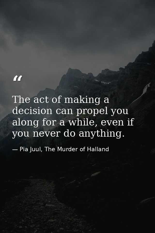 The act of making a decision can propel you along for a while, even if you never do anything. — Pia Juul, The Murder of Halland