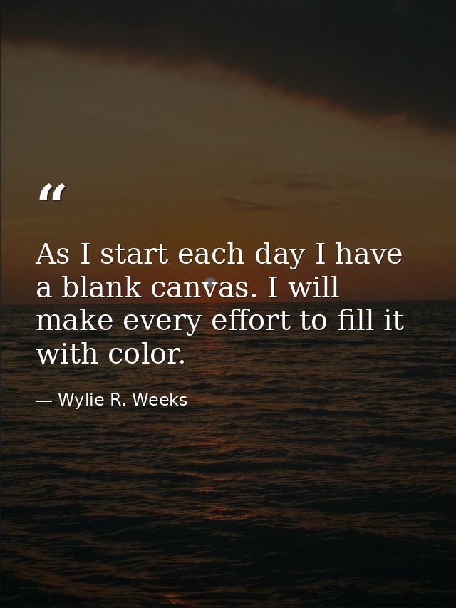 As I start each day I have a blank canvas. I will make every effort to fill it with color. — Wylie R. Weeks
