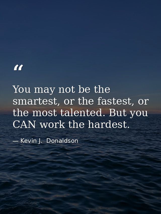 You may not be the smartest, or the fastest, or the most talented. But you CAN work the hardest. — Kevin J.  Donaldson
