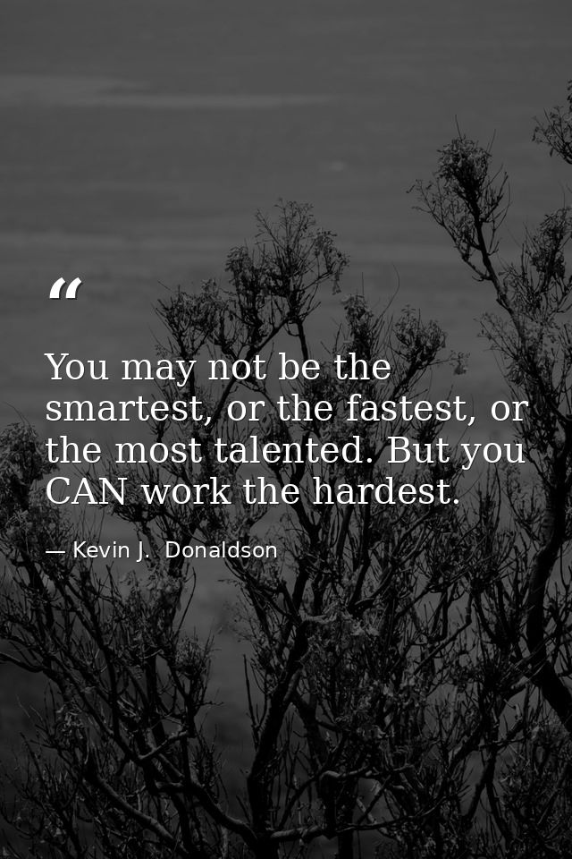 You may not be the smartest, or the fastest, or the most talented. But you CAN work the hardest. — Kevin J.  Donaldson