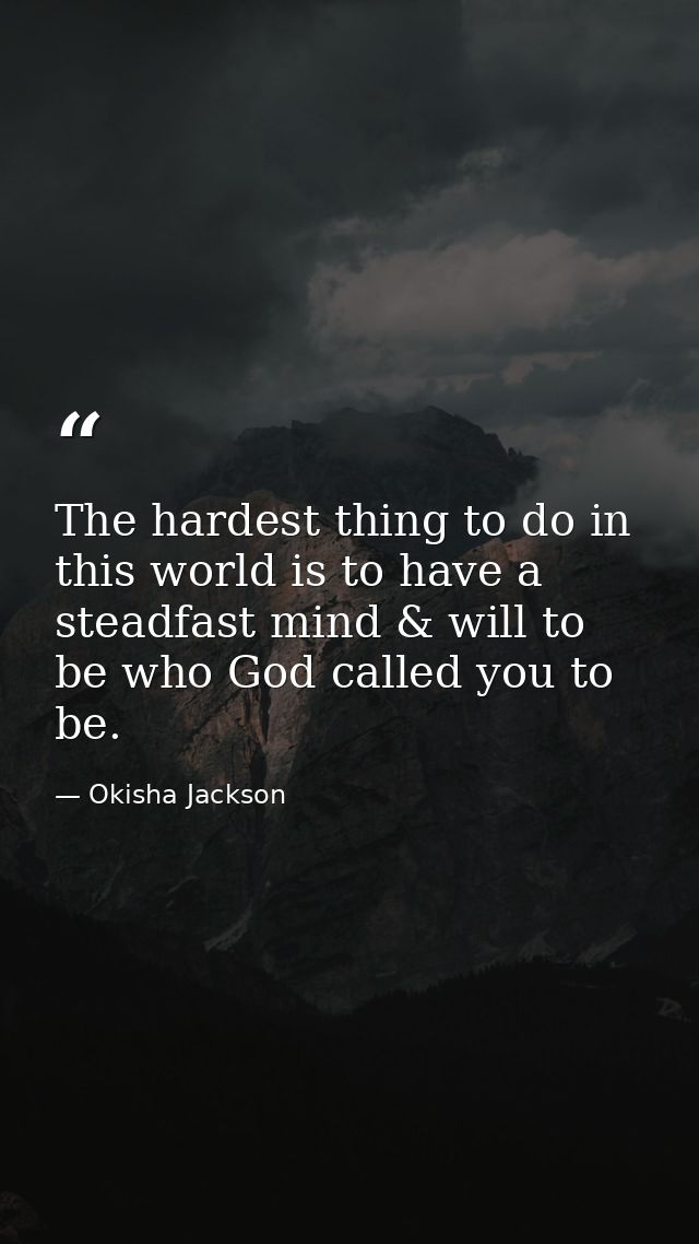 The hardest thing to do in this world is to have a steadfast mind & will to be who God called you to be. — Okisha Jackson