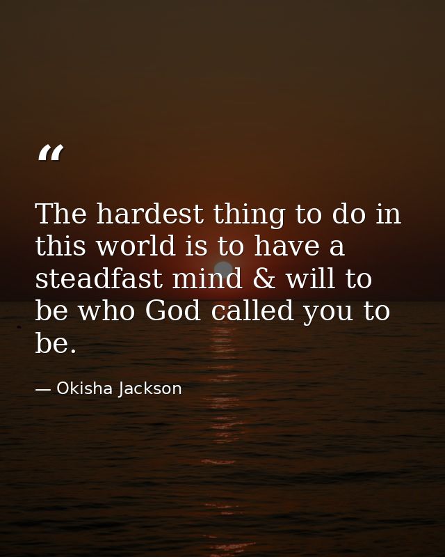 The hardest thing to do in this world is to have a steadfast mind & will to be who God called you to be. — Okisha Jackson
