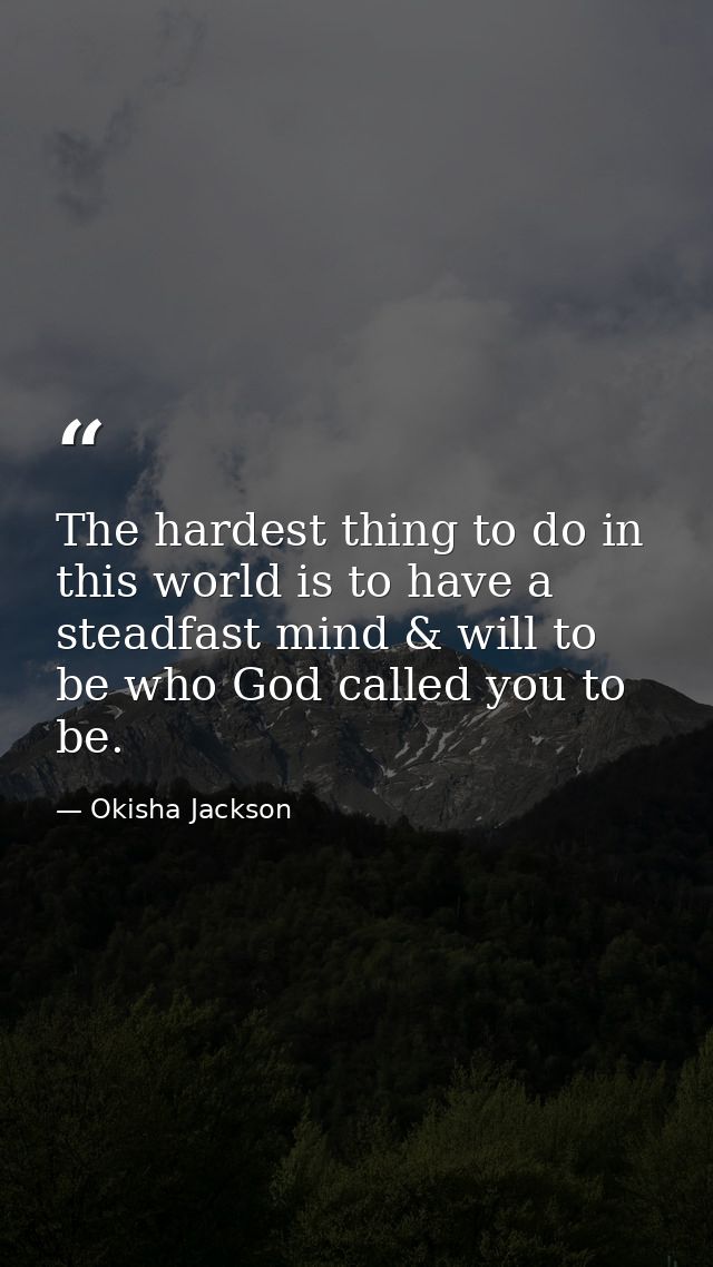 The hardest thing to do in this world is to have a steadfast mind & will to be who God called you to be. — Okisha Jackson