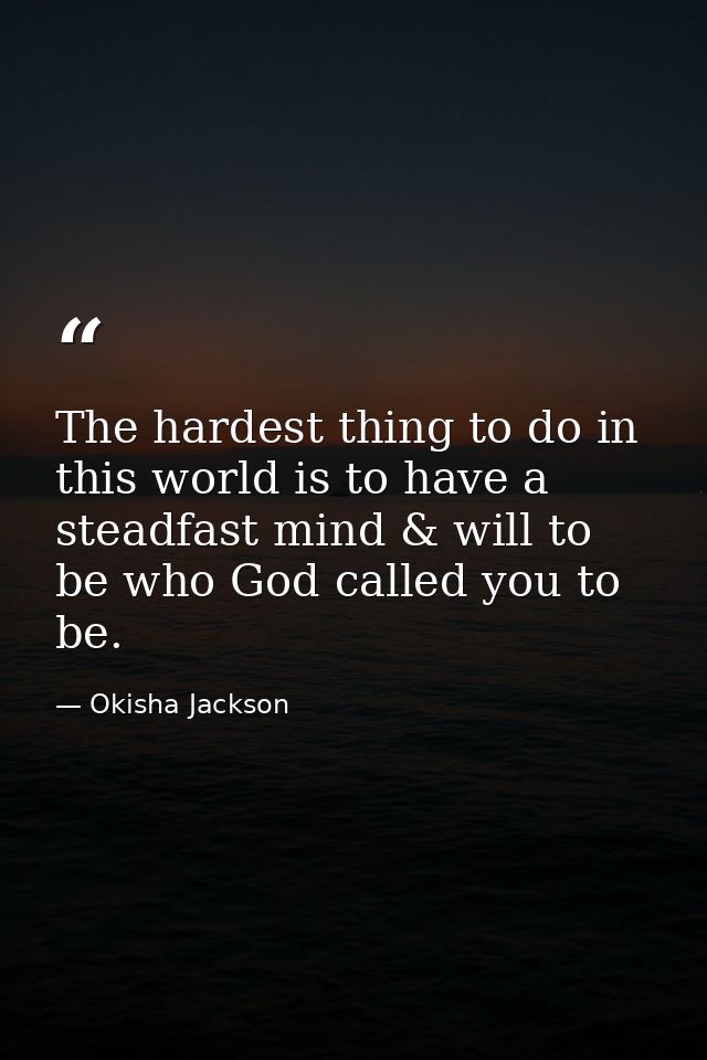 The hardest thing to do in this world is to have a steadfast mind & will to be who God called you to be. — Okisha Jackson