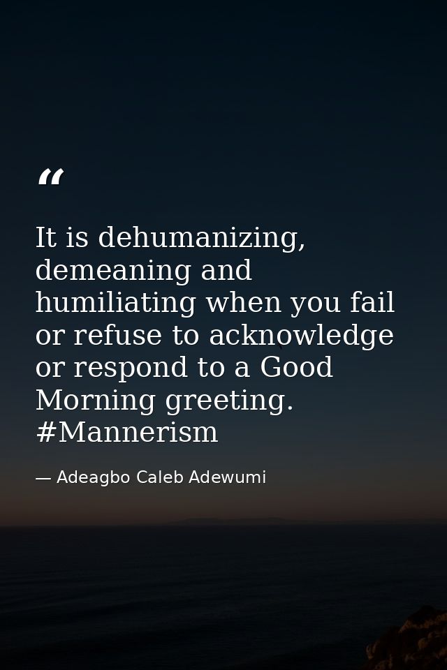 It is dehumanizing, demeaning and humiliating when you fail or refuse to acknowledge or respond to a Good Morning greeti — Adeagbo Caleb Adewumi