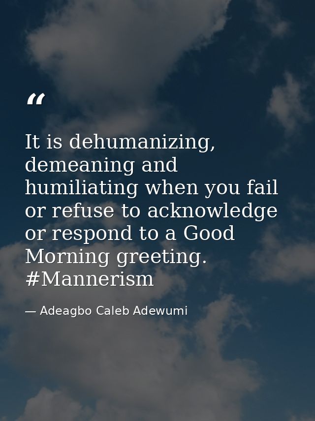 It is dehumanizing, demeaning and humiliating when you fail or refuse to acknowledge or respond to a Good Morning greeti — Adeagbo Caleb Adewumi