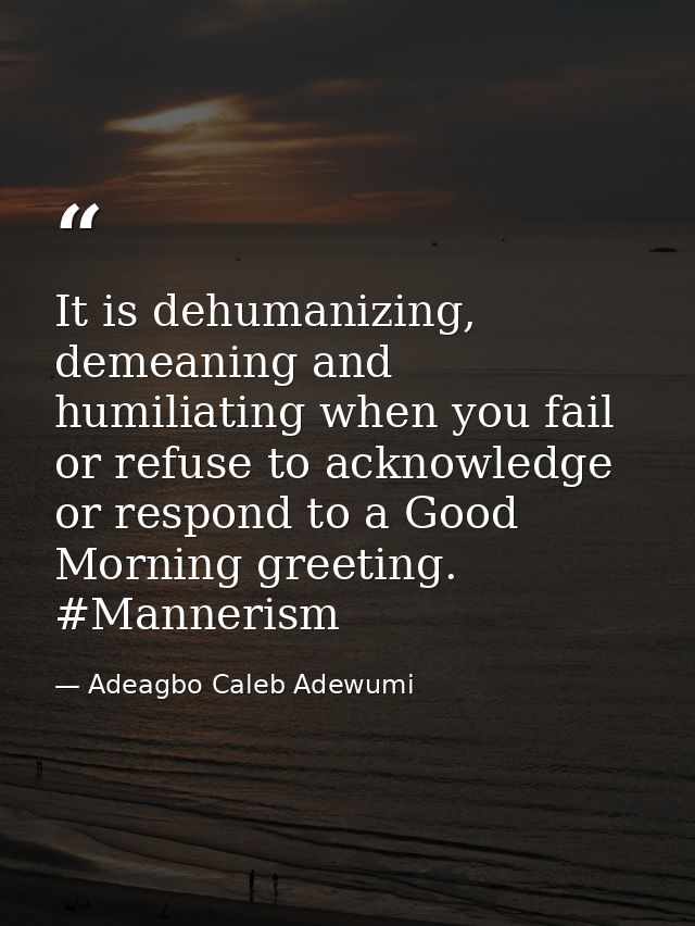 It is dehumanizing, demeaning and humiliating when you fail or refuse to acknowledge or respond to a Good Morning greeti — Adeagbo Caleb Adewumi