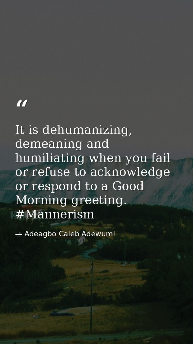 It is dehumanizing, demeaning and humiliating when you fail or refuse to acknowledge or respond to a Good Morning greeti — Adeagbo Caleb Adewumi