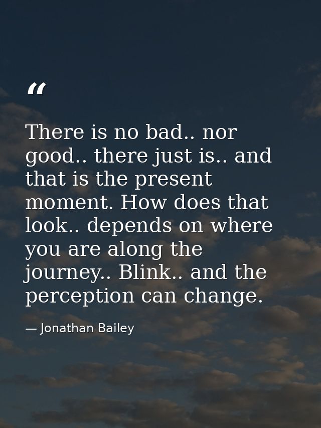 There is no bad.. nor good.. there just is.. and that is the present moment. How does that look.. depends on where you a — Jonathan Bailey