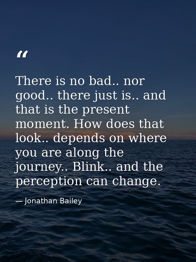 There is no bad.. nor good.. there just is.. and that is the present moment. How does that look.. depends on where you a — Jonathan Bailey